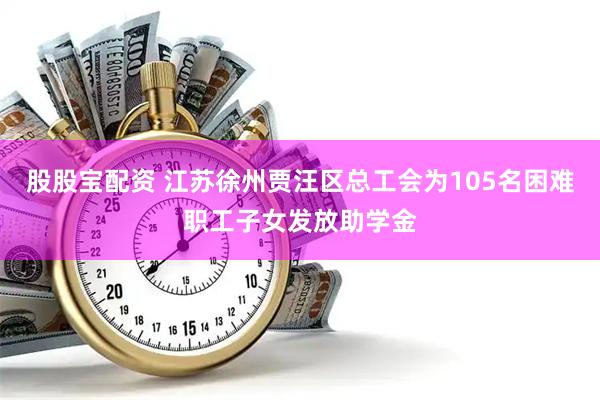 股股宝配资 江苏徐州贾汪区总工会为105名困难职工子女发放助学金