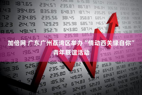 加倍网 广东广州荔湾区举办“情动西关缘自你”青年联谊活动