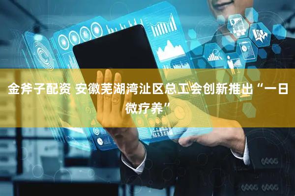 金斧子配资 安徽芜湖湾沚区总工会创新推出“一日微疗养”