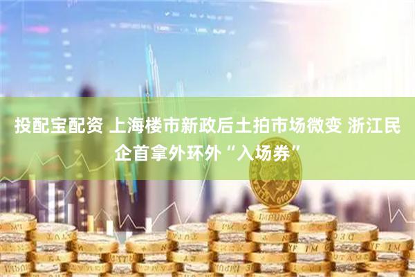 投配宝配资 上海楼市新政后土拍市场微变 浙江民企首拿外环外“入场券”