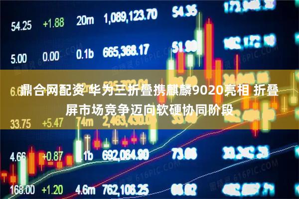 鼎合网配资 华为三折叠携麒麟9020亮相 折叠屏市场竞争迈向软硬协同阶段