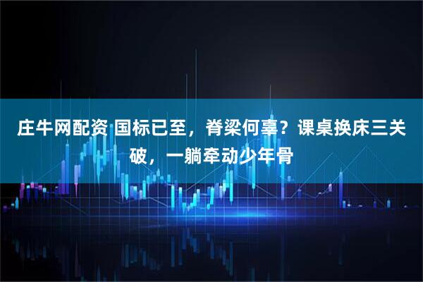 庄牛网配资 国标已至，脊梁何辜？课桌换床三关破，一躺牵动少年骨