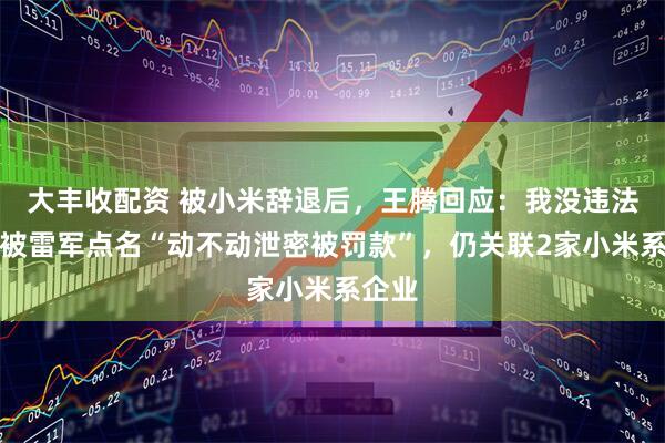 大丰收配资 被小米辞退后，王腾回应：我没违法！曾被雷军点名“动不动泄密被罚款”，仍关联2家小米系企业