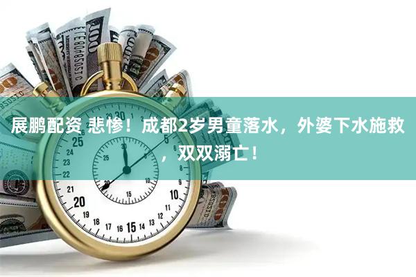 展鹏配资 悲惨！成都2岁男童落水，外婆下水施救，双双溺亡！