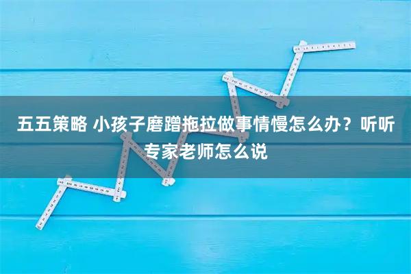 五五策略 小孩子磨蹭拖拉做事情慢怎么办？听听专家老师怎么说