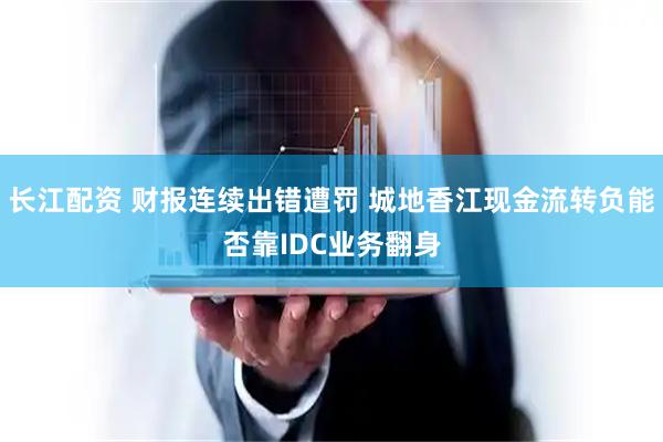 长江配资 财报连续出错遭罚 城地香江现金流转负能否靠IDC业务翻身