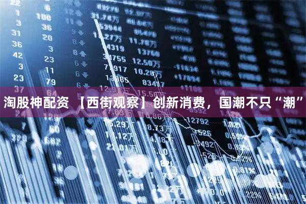 淘股神配资 【西街观察】创新消费，国潮不只“潮”
