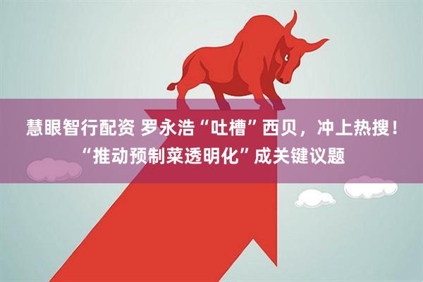慧眼智行配资 罗永浩“吐槽”西贝，冲上热搜！“推动预制菜透明化”成关键议题
