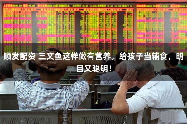 顺发配资 三文鱼这样做有营养，给孩子当辅食，明目又聪明！