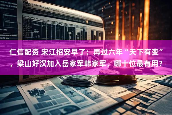 仁信配资 宋江招安早了：再过六年“天下有变”，梁山好汉加入岳家军韩家军，哪十位最有用？