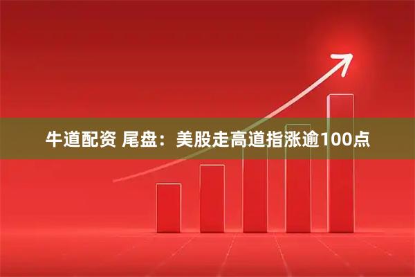 牛道配资 尾盘：美股走高道指涨逾100点