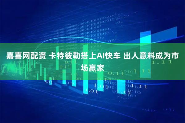 嘉喜网配资 卡特彼勒搭上AI快车 出人意料成为市场赢家