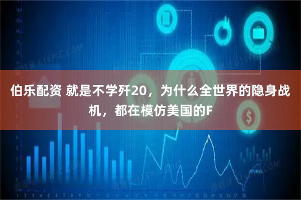 伯乐配资 就是不学歼20，为什么全世界的隐身战机，都在模仿美国的F