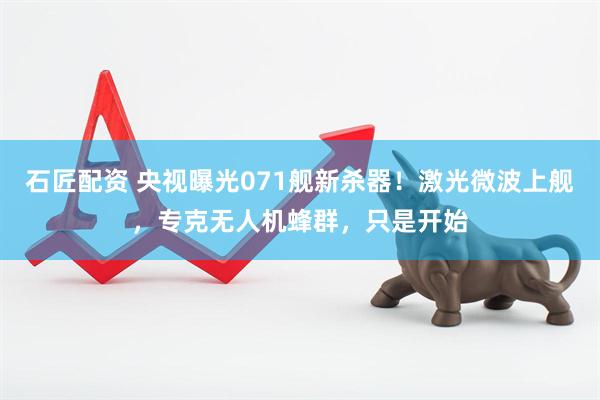 石匠配资 央视曝光071舰新杀器！激光微波上舰，专克无人机蜂群，只是开始