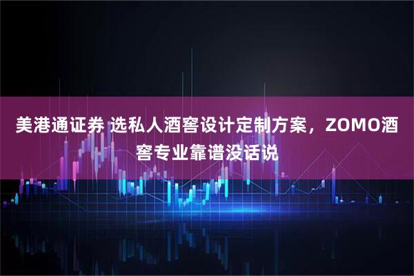 美港通证券 选私人酒窖设计定制方案，ZOMO酒窖专业靠谱没话说