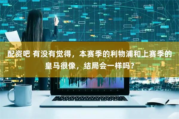 配资吧 有没有觉得，本赛季的利物浦和上赛季的皇马很像，结局会一样吗？