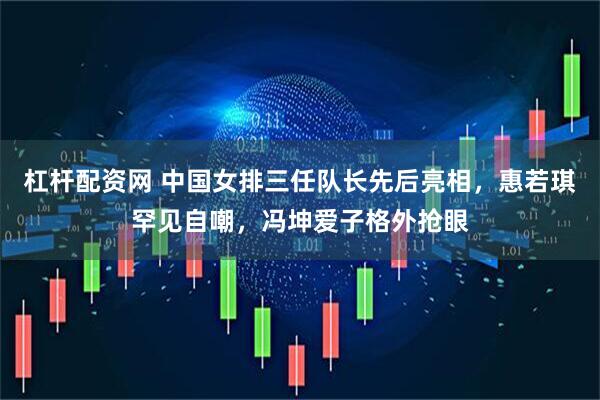 杠杆配资网 中国女排三任队长先后亮相，惠若琪罕见自嘲，冯坤爱子格外抢眼