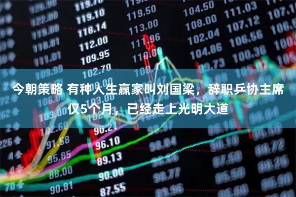 今朝策略 有种人生赢家叫刘国梁，辞职乒协主席仅5个月，已经走上光明大道