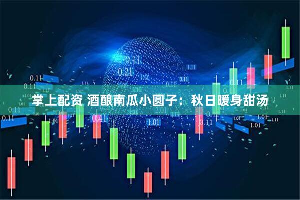 掌上配资 酒酿南瓜小圆子：秋日暖身甜汤