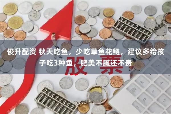 俊升配资 秋天吃鱼，少吃草鱼花鲢，建议多给孩子吃3种鱼，肥美不腻还不贵