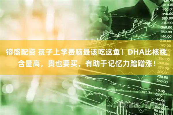 镕盛配资 孩子上学费脑最该吃这鱼！DHA比核桃含量高，贵也要买，有助于记忆力蹭蹭涨！