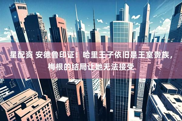 星配资 安德鲁印证！哈里王子依旧是王室贵族，梅根的结局让她无法接受