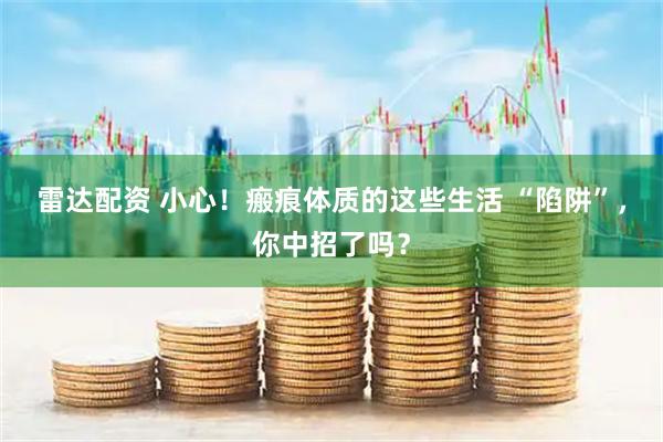 雷达配资 小心！瘢痕体质的这些生活 “陷阱”，你中招了吗？
