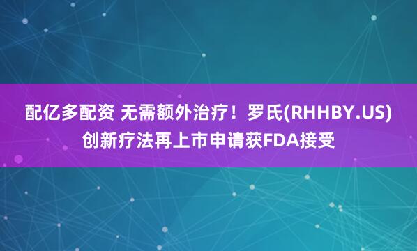配亿多配资 无需额外治疗！罗氏(RHHBY.US)创新疗法再上市申请获FDA接受