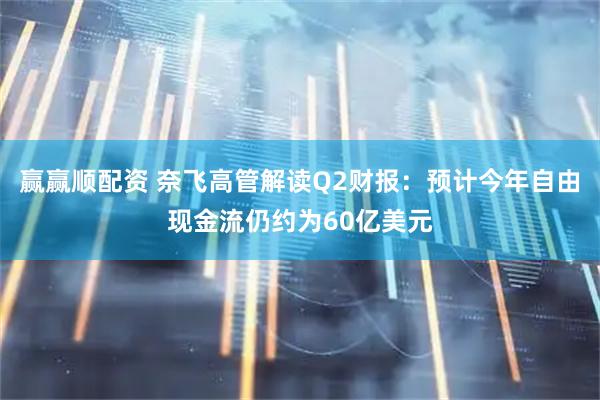 赢赢顺配资 奈飞高管解读Q2财报：预计今年自由现金流仍约为60亿美元