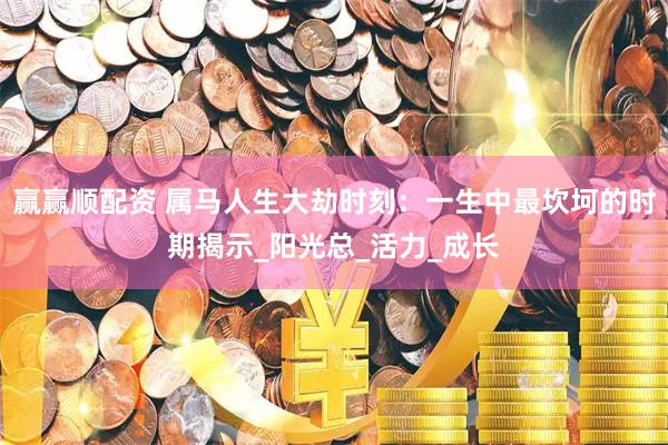 赢赢顺配资 属马人生大劫时刻：一生中最坎坷的时期揭示_阳光总_活力_成长