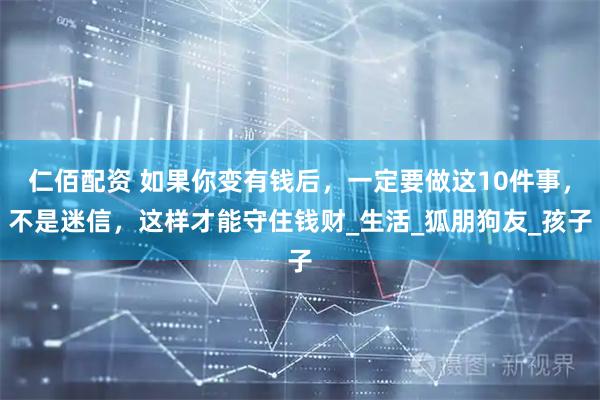 仁佰配资 如果你变有钱后，一定要做这10件事，不是迷信，这样才能守住钱财_生活_狐朋狗友_孩子