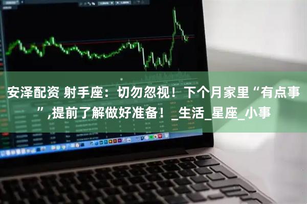 安泽配资 射手座：切勿忽视！下个月家里“有点事”,提前了解做好准备！_生活_星座_小事