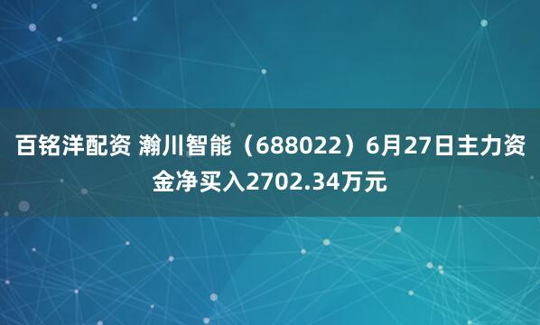 百铭洋配资 瀚川智能（688022）6月27日主力资金净买入2702.34万元