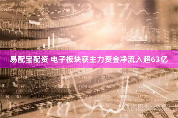 易配宝配资 电子板块获主力资金净流入超63亿