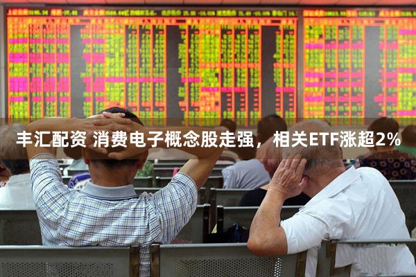 丰汇配资 消费电子概念股走强，相关ETF涨超2%