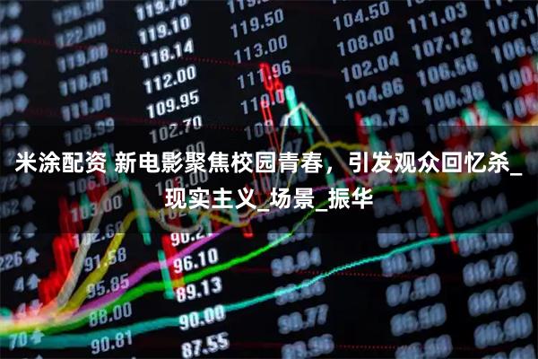 米涂配资 新电影聚焦校园青春，引发观众回忆杀_现实主义_场景_振华