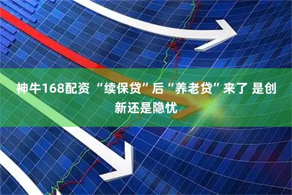 神牛168配资 “续保贷”后“养老贷”来了 是创新还是隐忧