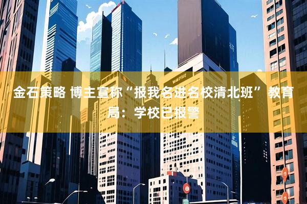 金石策略 博主宣称“报我名进名校清北班” 教育局：学校已报警