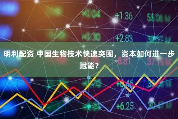 明利配资 中国生物技术快速突围，资本如何进一步赋能？