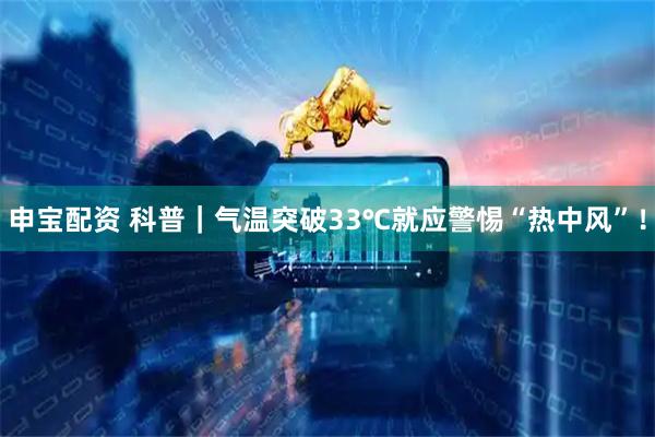 申宝配资 科普｜气温突破33℃就应警惕“热中风”！