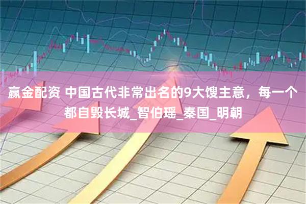 赢金配资 中国古代非常出名的9大馊主意，每一个都自毁长城_智伯瑶_秦国_明朝