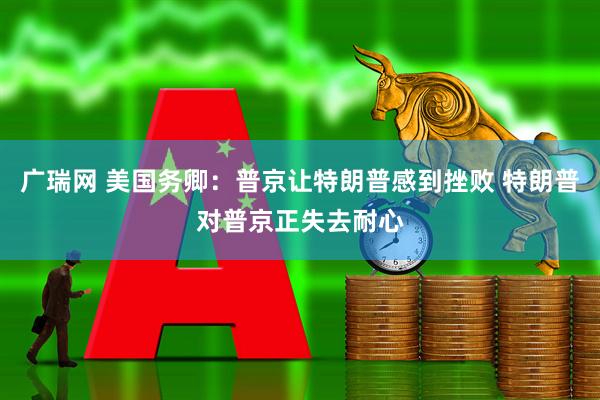 广瑞网 美国务卿：普京让特朗普感到挫败 特朗普对普京正失去耐心