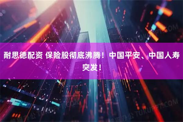 耐思徳配资 保险股彻底沸腾！中国平安、中国人寿突发！