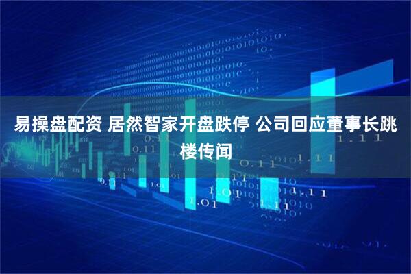 易操盘配资 居然智家开盘跌停 公司回应董事长跳楼传闻