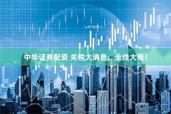 中华证券配资 关税大消息，全线大涨！