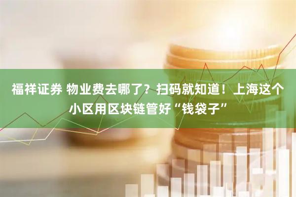 福祥证券 物业费去哪了？扫码就知道！上海这个小区用区块链管好“钱袋子”