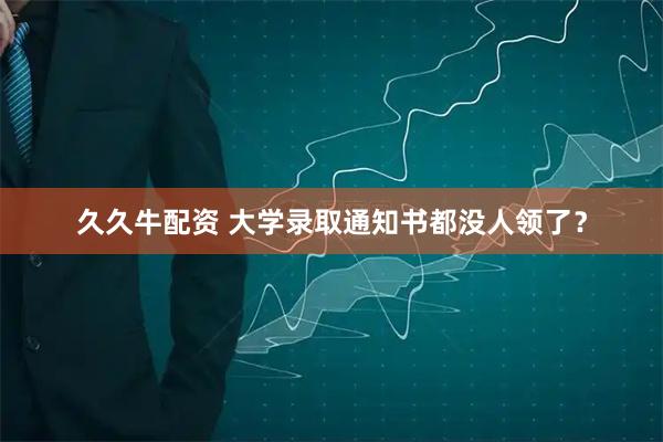 久久牛配资 大学录取通知书都没人领了？