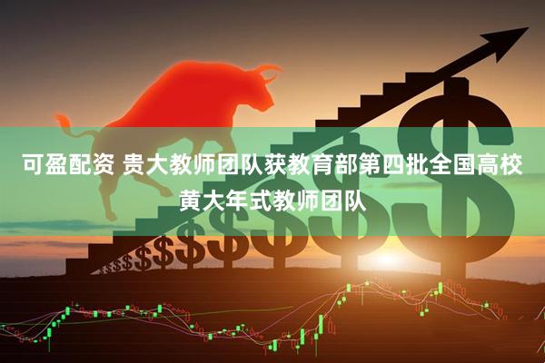 可盈配资 贵大教师团队获教育部第四批全国高校黄大年式教师团队