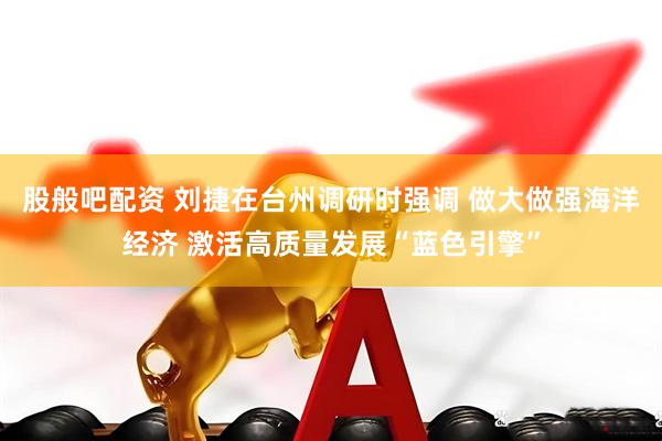 股般吧配资 刘捷在台州调研时强调 做大做强海洋经济 激活高质量发展“蓝色引擎”