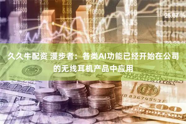 久久牛配资 漫步者：各类AI功能已经开始在公司的无线耳机产品中应用